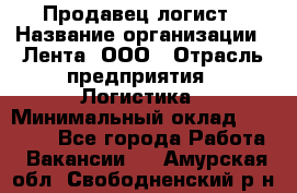 Продавец-логист › Название организации ­ Лента, ООО › Отрасль предприятия ­ Логистика › Минимальный оклад ­ 18 000 - Все города Работа » Вакансии   . Амурская обл.,Свободненский р-н